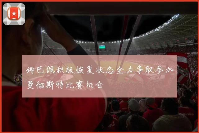 姆巴佩积极恢复状态全力争取参加曼彻斯特比赛机会