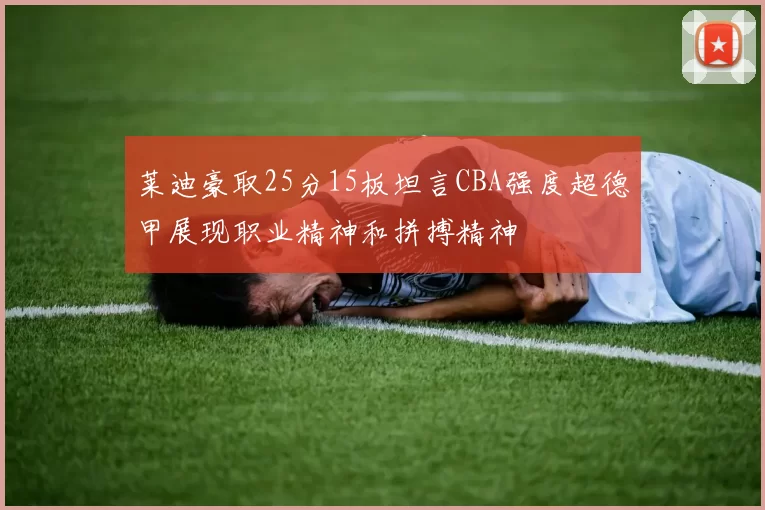莱迪豪取25分15板坦言CBA强度超德甲展现职业精神和拼搏精神