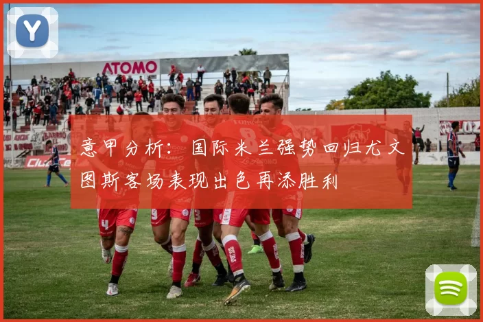意甲分析：国际米兰强势回归尤文图斯客场表现出色再添胜利