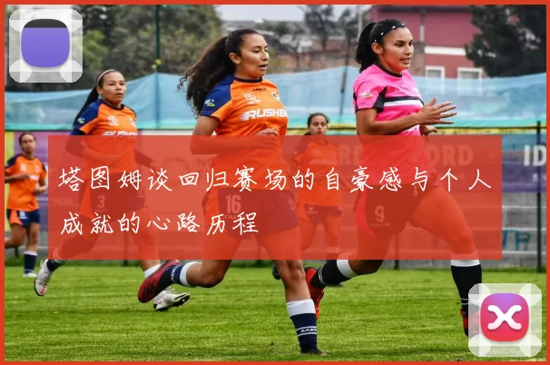 塔图姆谈回归赛场的自豪感与个人成就的心路历程