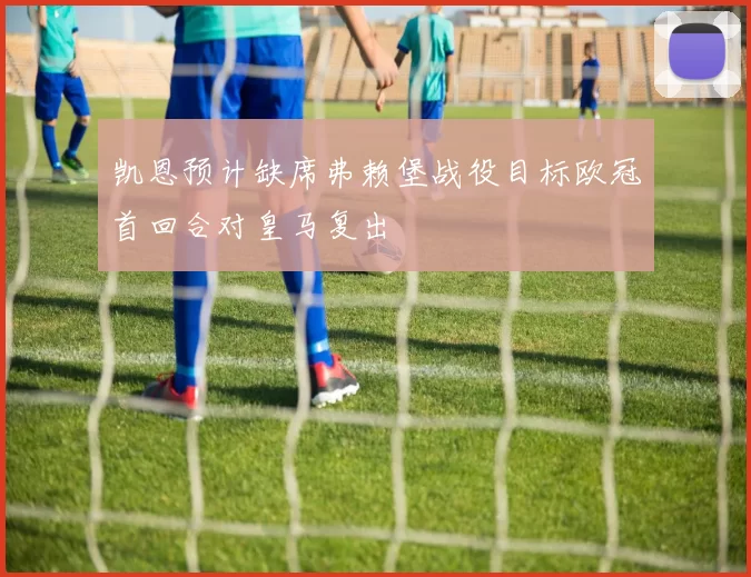 凯恩预计缺席弗赖堡战役目标欧冠首回合对皇马复出