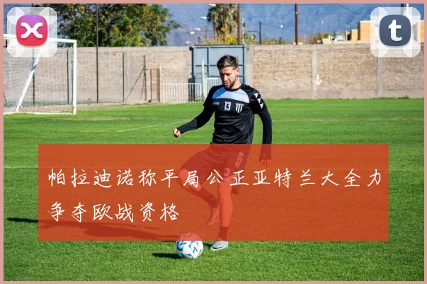 帕拉迪诺称平局公正亚特兰大全力争夺欧战资格